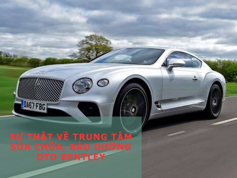 - Sự Thật Về Trung Tâm Sửa Chữa, Bảo Dưỡng Oto Bentley Trên Thị Trường