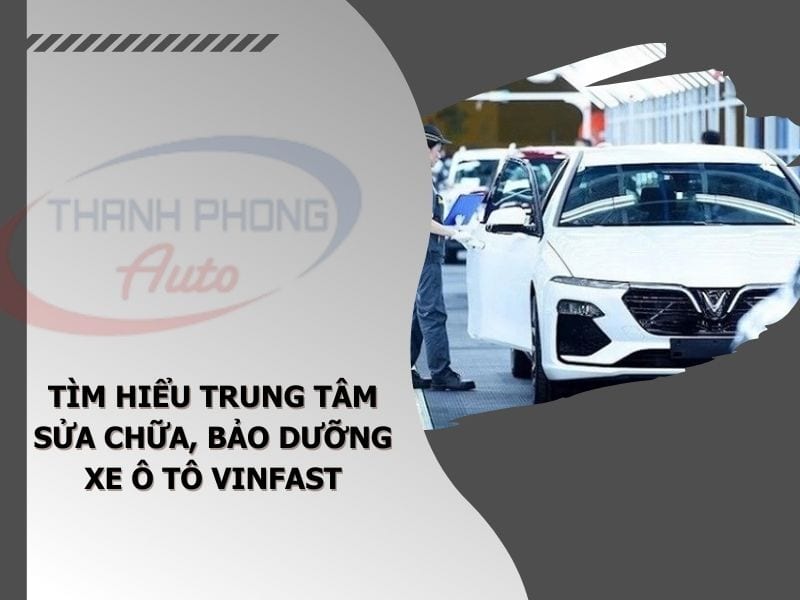 - Tìm Hiểu Trung Tâm Sửa Chữa, Bảo Dưỡng Xe Ô Tô Vinfast